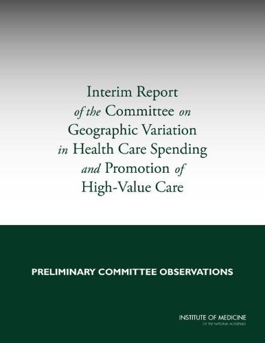 Interim Report of the Committee on Geographic Variation in Health Care Spending and Promotion of High-Value Care: Preliminary Committee Observations by Institute of Medicine