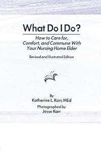 What Do I Do?: How to Care for, Comfort, and Commune With Your Nursing Home Elder, Revised and Illustrated Edition by Katherine Karr