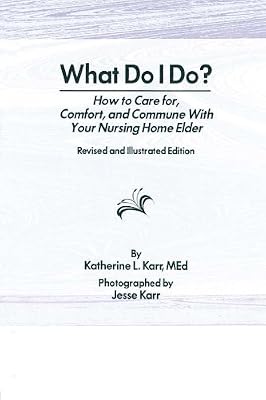 What Do I Do?: How to Care for, Comfort, and Commune With Your Nursing Home Elder, Revised and Illustrated Edition