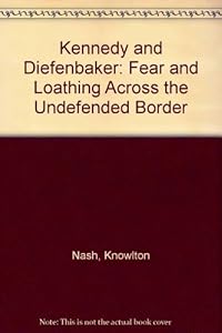 Kennedy and Diefenbaker: The Feud that Helped Topple a Government by Knowlton Nash
