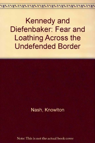 Kennedy and Diefenbaker: The Feud that Helped Topple a Government by Knowlton Nash