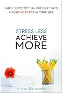 Stress Less. Achieve More.: Simple Ways to Turn Pressure into a Positive Force in Your Life by Aimee Bernstein M.ED  MFCC