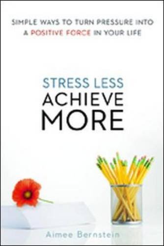 Stress Less. Achieve More.: Simple Ways to Turn Pressure into a Positive Force in Your Life by Aimee Bernstein M.ED  MFCC