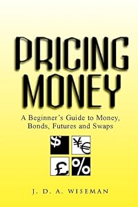 Pricing Money: A Beginner's Guide to Money, Bonds, Futures and Swaps by Julian A. Wiseman