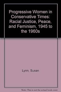 Progressive Women in Conservative Times: Racial Justice, Peace, and Feminism by Susan Lynn