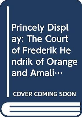 Princely display. The Court of Frederik Hendrik of Orange and Amalia van Solms