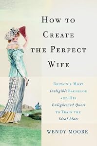 How to Create the Perfect Wife: Britain's Most Ineligible Bachelor and his Enlightened Quest to Train the Ideal Mate