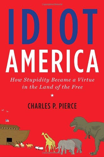 Idiot America: How Stupidity Became a Virtue in the Land of the Free by Charles P. Pierce