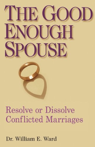 The Good Enough Spouse: Resolve or Dissolve Conflicted Marriages by William E. Ward