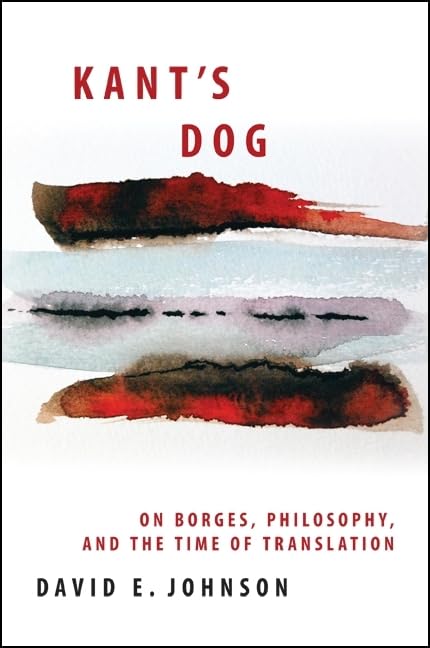 Kant's Dog: On Borges, Philosophy, and the Time of Translation (Suny Series in Latin American and Iberian Thought and Culture) by David E. Johnson