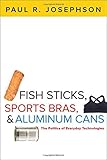 Paul R. Josephson, "Fish Sticks, Sports Bras, and Aluminum Cans: The Politics of Everyday Technologies" (Johns Hopkins UP, 2015)