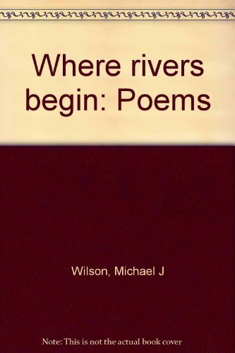 Where rivers begin: Poems by Michael J Wilson