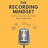 The Recording Mindset: A Step-by-Step Guide to Creating Pro Recordings from Your Home Studio
