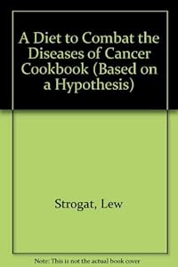 A Diet to Combat the Diseases of Cancer Cookbook (Based on a Hypothesis) by Lew Strogat