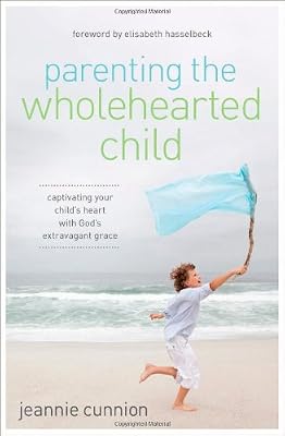 Parenting the Wholehearted Child: Captivating Your Child's Heart with God's Extravagant Grace