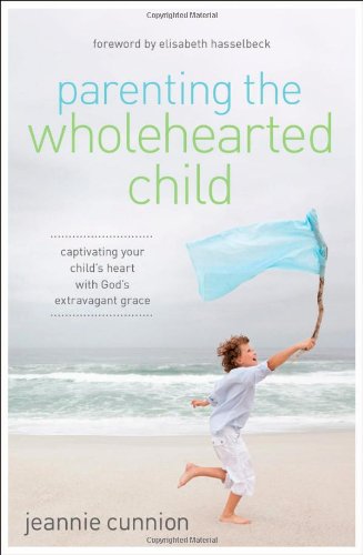 Parenting the Wholehearted Child: Captivating Your Child's Heart with God's Extravagant Grace by Jeannie Cunnion