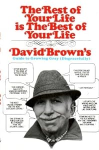 The Rest of Your Life Is the Best of Your Life: David Brown's Guide to Growing Gray Disgracefully