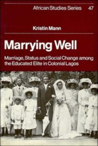 Marrying Well: Marriage, Status and Social Change among the Educated Elite in Colonial Lagos (African Studies, Series Number 47) by Kristin Mann