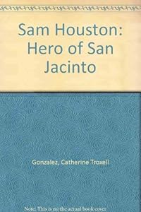 Sam Houston: Hero of San Jacinto by Catherine Troxell Gonzalez