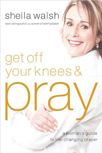 Get Off Your Knees and Pray: A Woman's Guide to Life-Changing Prayer by Sheila Walsh