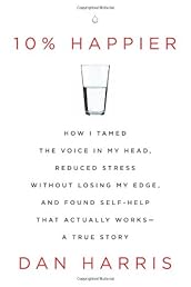 10% Happier: How I Tamed the Voice in My Head, Reduced Stress Without Losing My Edge, and Found Self-Help That Actually Works--A True Story