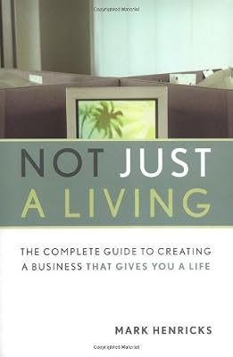 Not Just A Living: The Complete Guide To Creating A Business That Gives You A Life