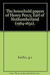 The Household Papers of Henry Percy Ninth Earl of Northumberland