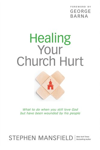 Healing Your Church Hurt: What To Do When You Still Love God But Have Been Wounded by His People by Stephen Mansfield