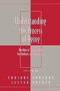 Understanding the Process of Aging: The Roles of Mitochondria: Free Radicals, and Antioxidants (Oxidative Stress and Disease Book 2) by Lester Packer