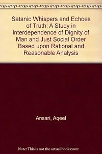 Satanic Whispers and Echoes of Truth: A Study in Interdependence of Dignity of Man and Just Social Order Based upon Rational and Reasonable Analysis by Aqeel Ansari