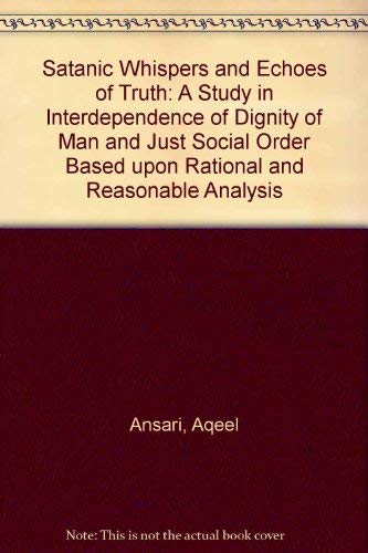 Satanic Whispers and Echoes of Truth: A Study in Interdependence of Dignity of Man and Just Social Order Based upon Rational and Reasonable Analysis by Aqeel Ansari