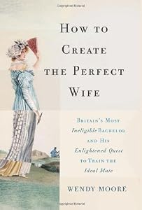 How to Create the Perfect Wife: Britains Most Ineligible Bachelor and his Enlightened Quest to Train the Ideal Mate