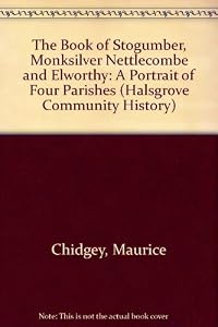 The Book of Stogumber, Monksilver, Nettlecombe & Elworthy; A Portrait of Four Parishes by Maurice Chidgey