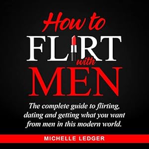 How to Flirt with Men: The Complete Guide to Flirting, Dating and Getting What You Want from Men in This Modern World by Michelle Ledger