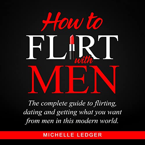 How to Flirt with Men: The Complete Guide to Flirting, Dating and Getting What You Want from Men in This Modern World by Michelle Ledger