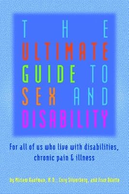 The Ultimate Guide to Sex and Disability: For All of Us Who Live with Disabilities, Chronic Pain and Illness
