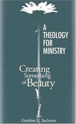 A Theology for Ministry: Creating Something of Beauty by Gordon R. Jackson