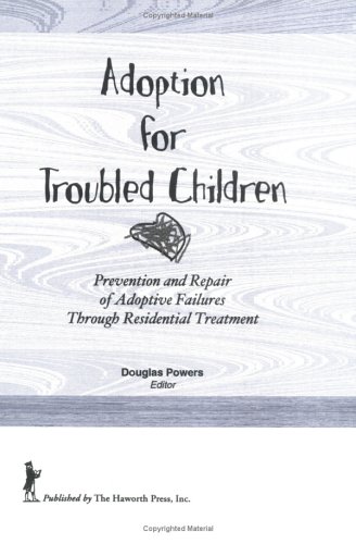 Adoption for Troubled Children: Prevention and Repair of Adoptive Failures Through Residential Treatment by Douglas F Powers