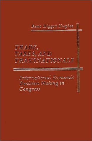 Trade, Taxes, and Transnationals: International Economic Decision Making in Congress by Kent H. Hughes