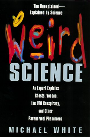 Weird Science: An Expert Explains Ghosts, Voodoo, The Ufo Conspiracy, And Other Paranormal Phenomena by Michael White