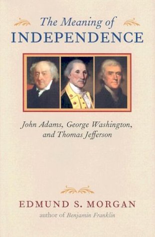 The Meaning of Independence: John Adams, George Washington, Thomas Jefferson by Edmund S. Morgan