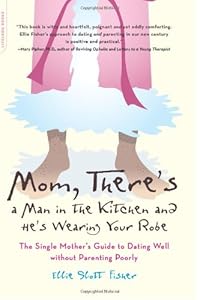 Mom, There's a Man in the Kitchen and He's Wearing Your Robe: The Single Mom's Guide to Dating Well Without Parenting Poorly