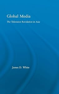 Global Media: The Television Revolution in Asia (East Asia: History, Politics, Sociology and Culture) by James D. White