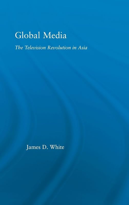 Global Media: The Television Revolution in Asia (East Asia: History, Politics, Sociology and Culture) by James D. White