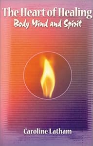 The Heart of Healing Body, Mind, & Spirit by Caroline Latham