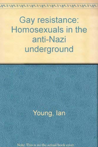 Gay resistance: Homosexuals in the anti-Nazi underground by Ian Young