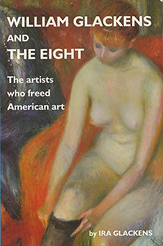 William Glackens and the Eight: The Artists Who Freed American Art by Ira Glackens