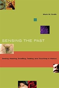 Sensing the Past: Seeing, Hearing, Smelling, Tasting, and Touching in History by Mark M. Smith