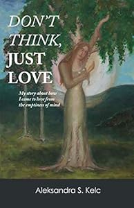 Don't Think Just Love: My story about how I came to love the emptiness of mind by Aleksandra S. Kelc