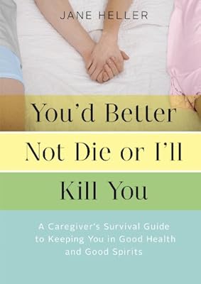 You'd Better Not Die or I'll Kill You: A Caregiver's Survival Guide to Keeping You in Good Health and Good Spirits